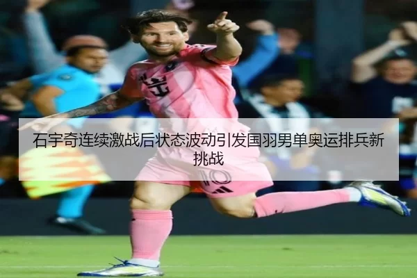 石宇奇连续激战后状态波动引发国羽男单奥运排兵新挑战